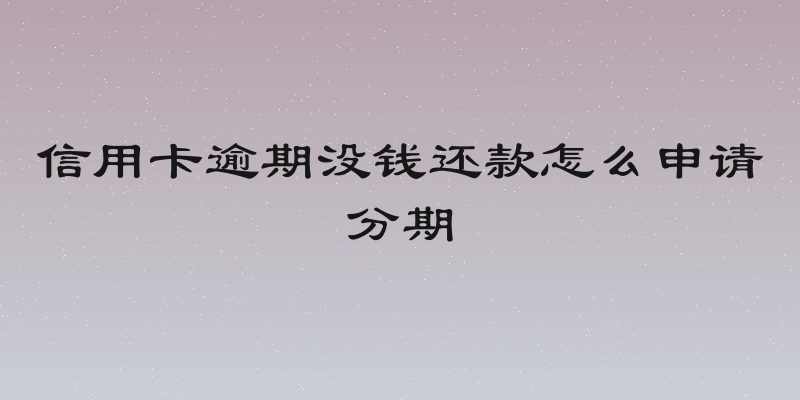 信用卡逾期没钱还款怎么申请分期