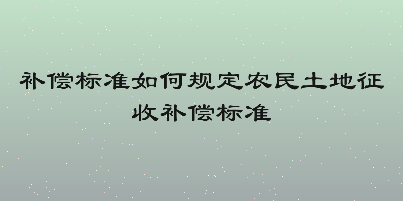 补偿标准如何规定农民土地征收补偿标准