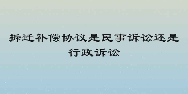 拆迁补偿协议是民事诉讼还是行政诉讼