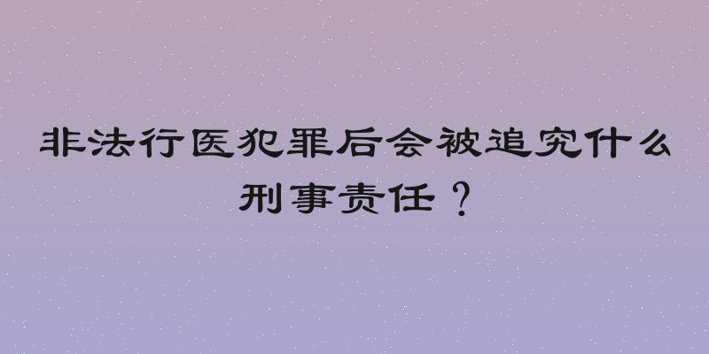非法行医犯罪后会被追究什么刑事责任？