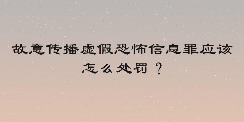 故意传播虚假恐怖信息罪应该怎么处罚？
