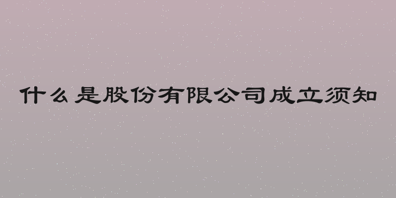 什么是股份有限公司成立须知