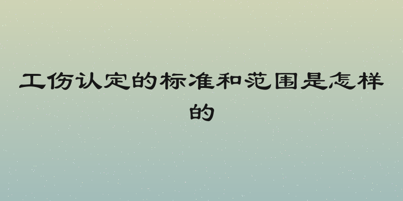 工伤认定的标准和范围是怎样的