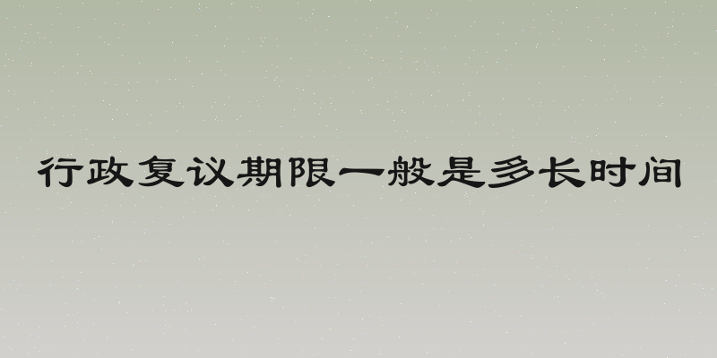 行政复议期限一般是多长时间