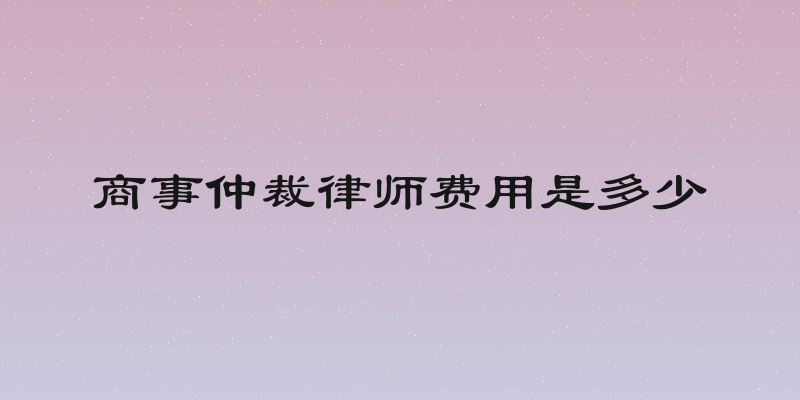 商事仲裁律师费用是多少