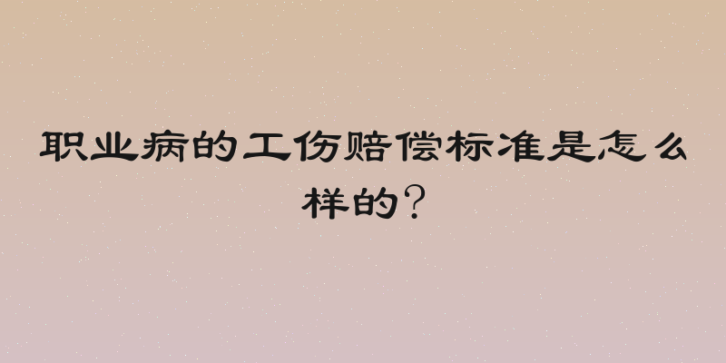 职业病的工伤赔偿标准是怎么样的?