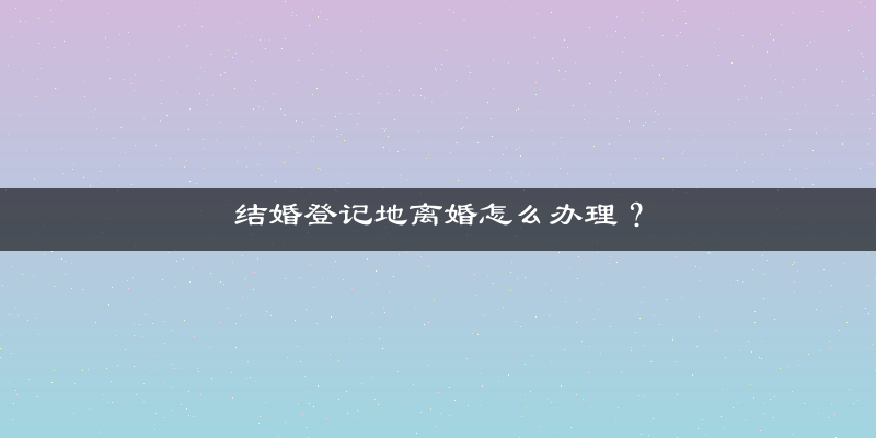 结婚登记地离婚怎么办理？