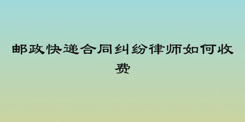 邮政快递合同纠纷律师如何收费