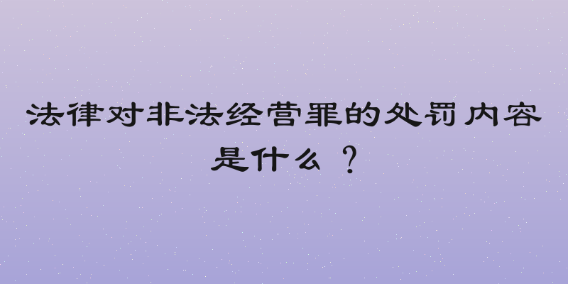 法律对非法经营罪的处罚内容是什么？