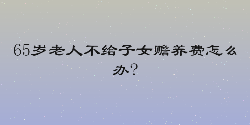 65岁老人不给子女赡养费怎么办?