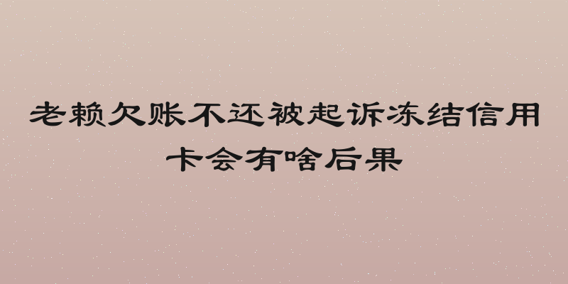 老赖欠账不还被起诉冻结信用卡会有啥后果