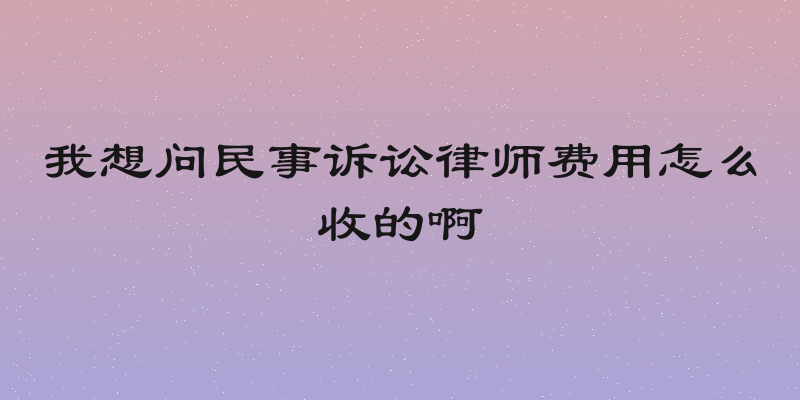 我想问民事诉讼律师费用怎么收的啊