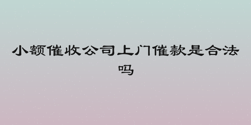 小额催收公司上门催款是合法吗