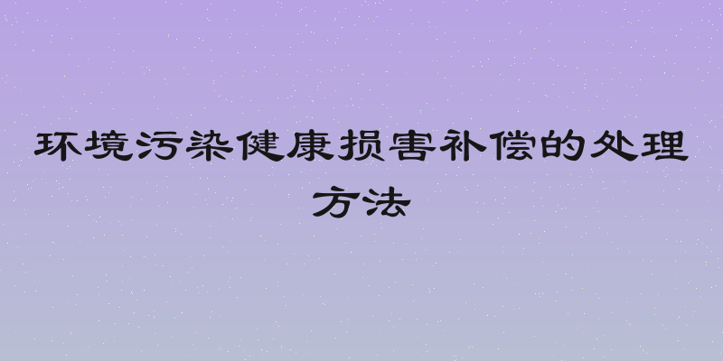 环境污染健康损害补偿的处理方法