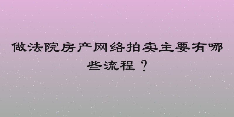 做法院房产网络拍卖主要有哪些流程？