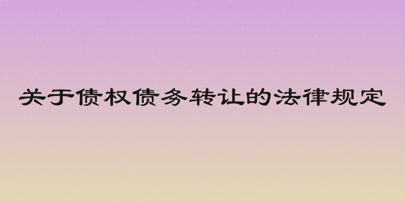 关于债权债务转让的法律规定