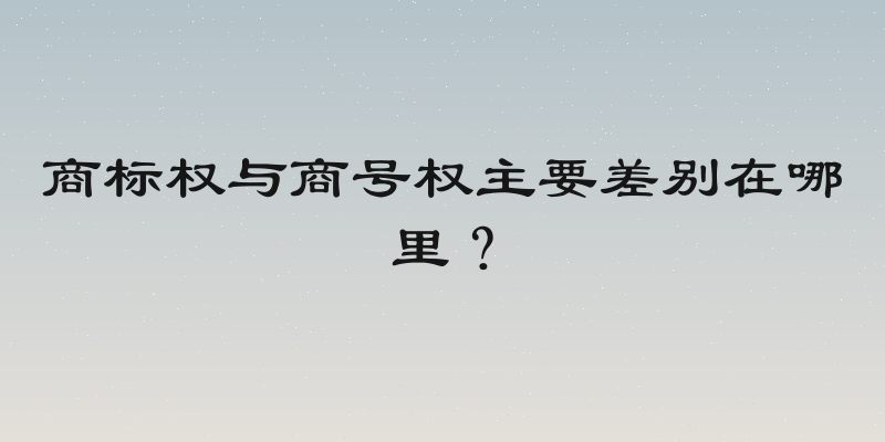 商标权与商号权主要差别在哪里？