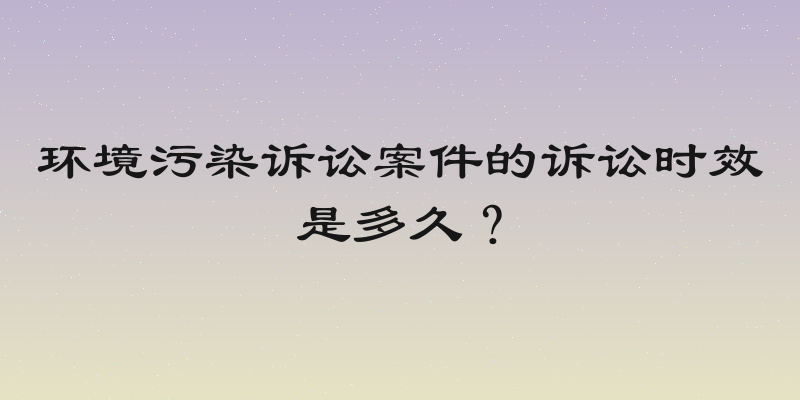 环境污染诉讼案件的诉讼时效是多久？