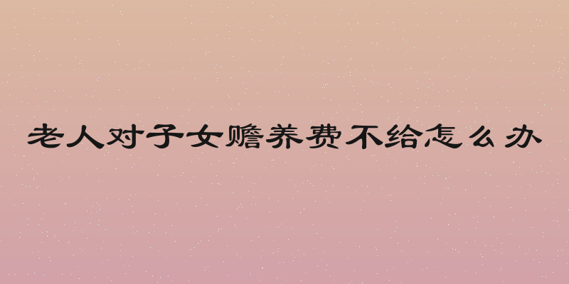 老人对子女赡养费不给怎么办