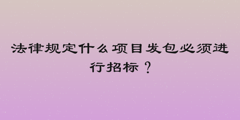 法律规定什么项目发包必须进行招标？