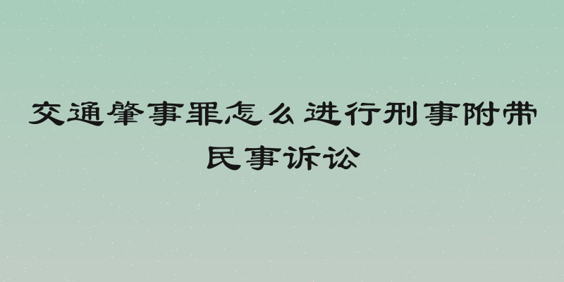 交通肇事罪怎么进行刑事附带民事诉讼