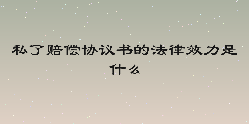 私了赔偿协议书的法律效力是什么