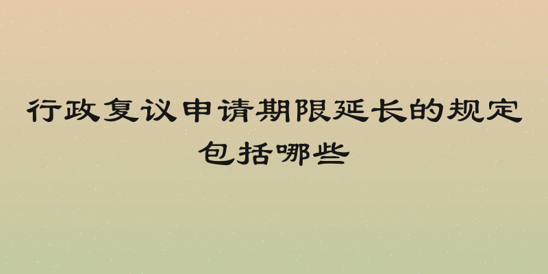 行政复议申请期限延长的规定包括哪些