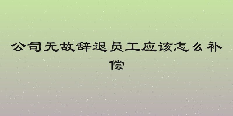 公司无故辞退员工应该怎么补偿