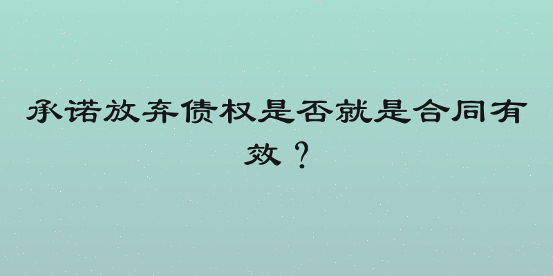 承诺放弃债权是否就是合同有效？
