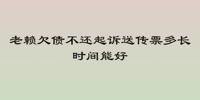 老赖欠债不还起诉送传票多长时间能好