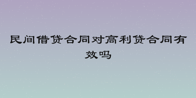 民间借贷合同对高利贷合同有效吗