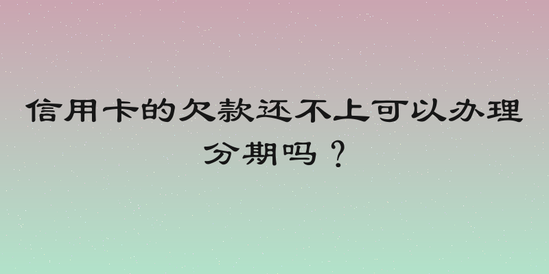信用卡的欠款还不上可以办理分期吗？