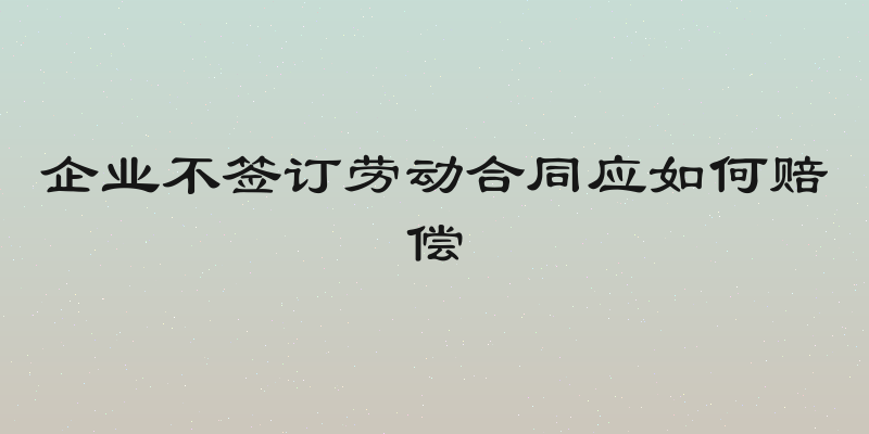 企业不签订劳动合同应如何赔偿