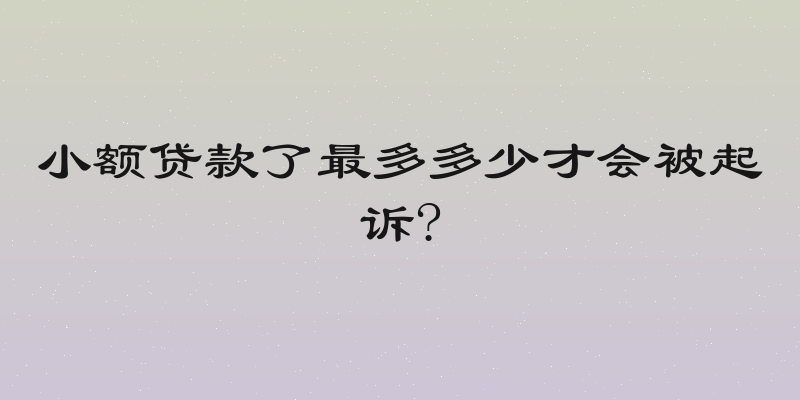 小额贷款了最多多少才会被起诉?