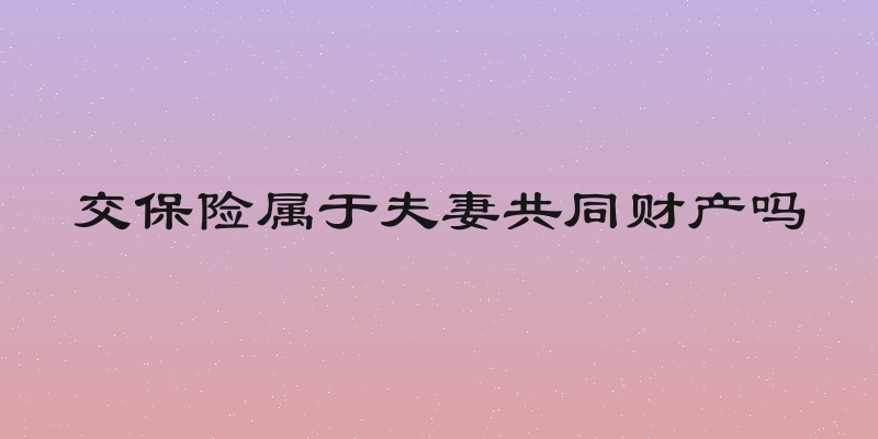 交保险属于夫妻共同财产吗