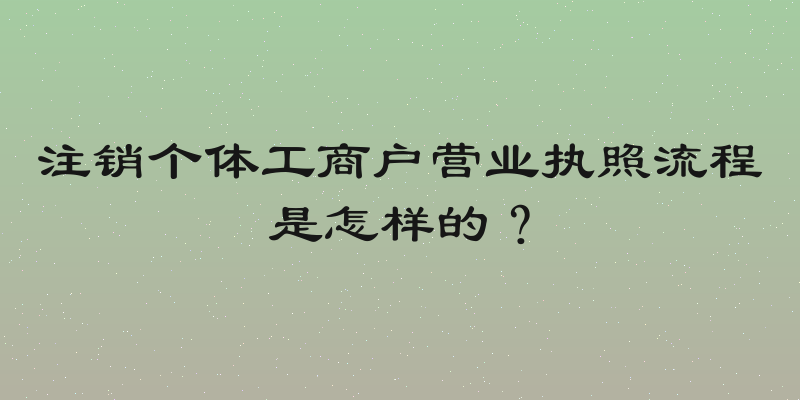 注销个体工商户营业执照流程是怎样的？