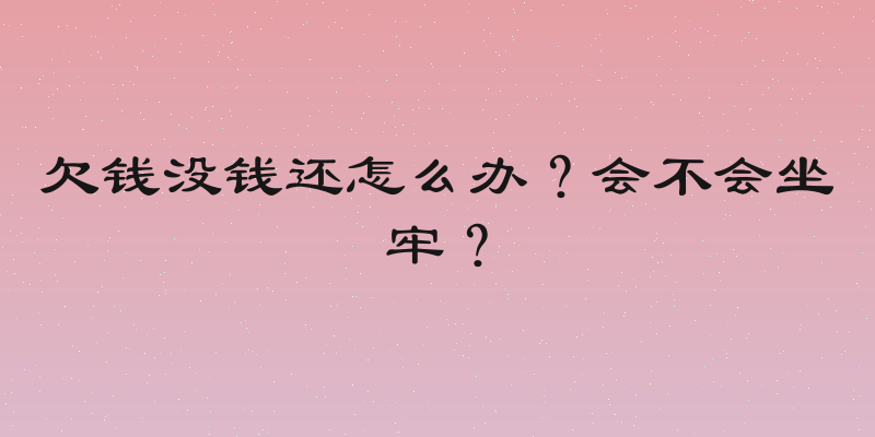 欠钱没钱还怎么办？会不会坐牢？