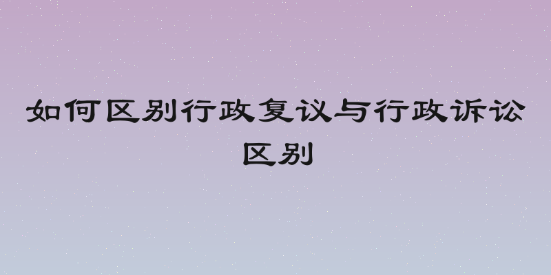 如何区别行政复议与行政诉讼区别