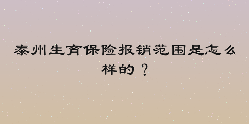 泰州生育保险报销范围是怎么样的？