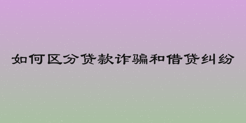 如何区分贷款诈骗和借贷纠纷