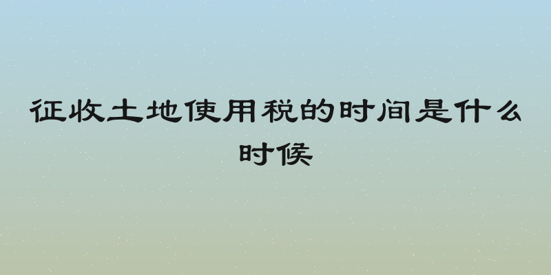 征收土地使用税的时间是什么时候