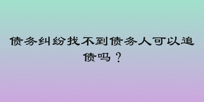 债务纠纷找不到债务人可以追债吗？