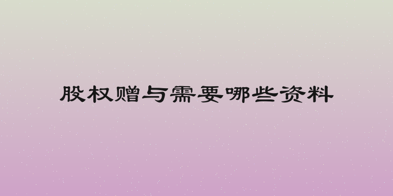 股权赠与需要哪些资料
