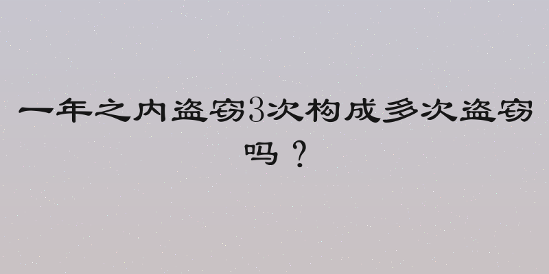 一年之内盗窃3次构成多次盗窃吗？