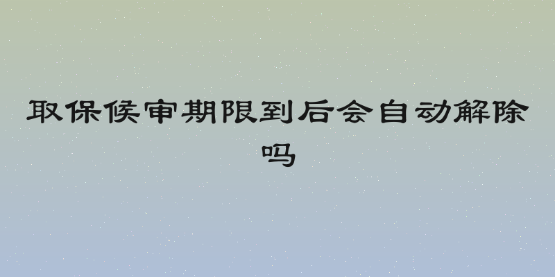 取保候审期限到后会自动解除吗