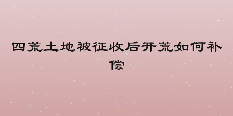 四荒土地被征收后开荒如何补偿