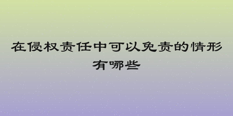 在侵权责任中可以免责的情形有哪些