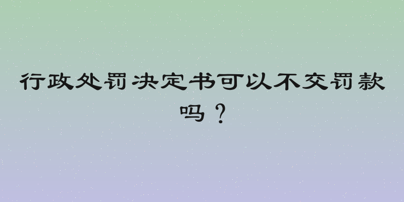 行政处罚决定书可以不交罚款吗？