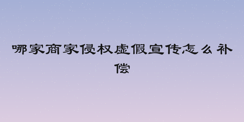 哪家商家侵权虚假宣传怎么补偿