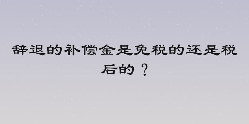 辞退的补偿金是免税的还是税后的？